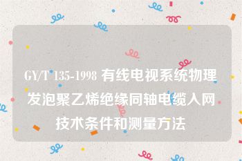 GY/T 135-1998 有线电视系统物理发泡聚乙烯绝缘同轴电缆入网技术条件和测量方法