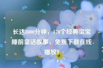 长达8000分钟，170个经典宝宝睡前童话故事，免费下载在线播放！