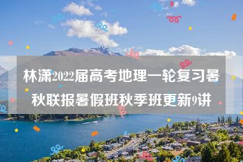 林潇2022届高考地理一轮复习暑秋联报暑假班秋季班更新9讲