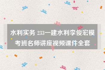 水利实务 233一建水利李俊宏模考班名师讲座视频课件全套