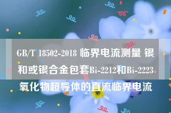 GB/T 18502-2018 临界电流测量 银和或银合金包套Bi-2212和Bi-2223氧化物超导体的直流临界电流