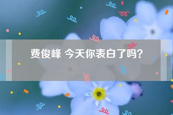 费俊峰 今天你表白了吗？