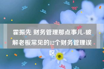 霍振先 财务管理那点事儿-破解老板常见的12个财务管理误区