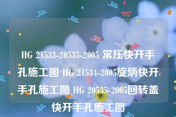 HG 21533-20535-2005 常压快开手孔施工图 HG 21534-2005旋炳快开手孔施工图 HG 20535-2005回转盖快开手孔施工图