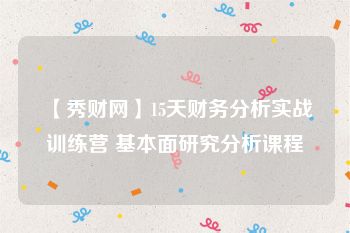 【秀财网】15天财务分析实战训练营 基本面研究分析课程