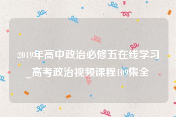 2019年高中政治必修五在线学习_高考政治视频课程109集全