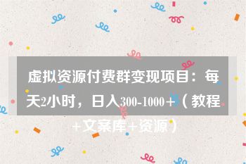 虚拟资源付费群变现项目：每天2小时，日入300-1000+（教程+文案库+资源）