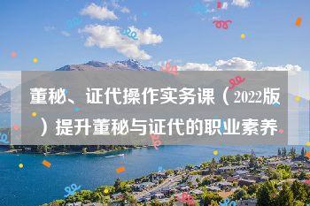 董秘、证代操作实务课（2022版）提升董秘与证代的职业素养