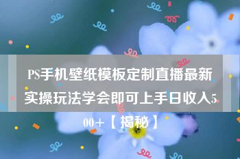 PS手机壁纸模板定制直播最新实操玩法学会即可上手日收入500+【揭秘】