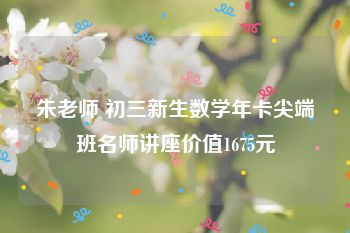 朱老师 初三新生数学年卡尖端班名师讲座价值1675元