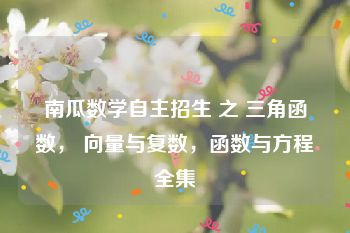 南瓜数学自主招生 之 三角函数， 向量与复数，函数与方程全集