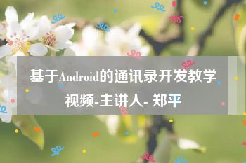 基于Android的通讯录开发教学视频-主讲人- 郑平