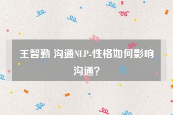 王智勤 沟通NLP-性格如何影响沟通？