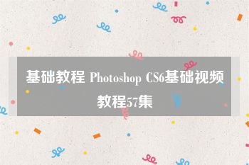 基础教程 Photoshop CS6基础视频教程57集