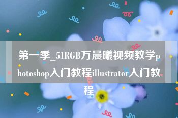 第一季_51RGB万晨曦视频教学photoshop入门教程illustrator入门教程