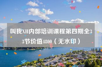 叫我XH内部培训课程第四期全33节价值4800（无水印）