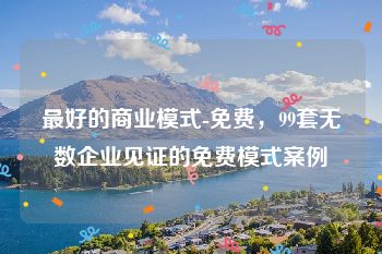 最好的商业模式-免费，99套无数企业见证的免费模式案例