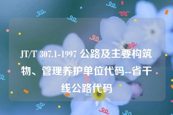 JT/T 307.1-1997 公路及主要构筑物、管理养护单位代码--省干线公路代码