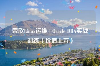 荣欣Linux运维+Oracle DBA实战训练（价值上万）