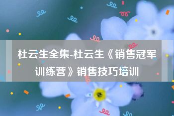 杜云生全集-杜云生《销售冠军训练营》销售技巧培训