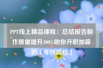 PPT线上精品课程：总结报告制作质量提升300%助你升职加薪的「年终总结」