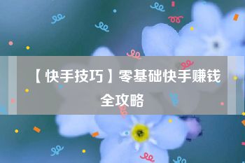 【快手技巧】零基础快手赚钱全攻略