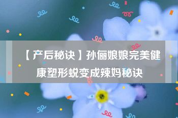 【产后秘诀】孙俪娘娘完美健康塑形蜕变成辣妈秘诀