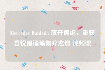 Mercedes Bahleda 放开焦虑，重获喜悦唱诵瑜伽疗愈课 视频课