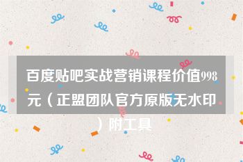 百度贴吧实战营销课程价值998元（正盟团队官方原版无水印）附工具