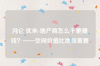 冯仑 优米-地产商怎么干更赚钱？——空间价值比地段重要