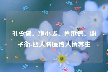 孔令谦、施小墨、肖承惊、谢子衡-四大名医传人话养生