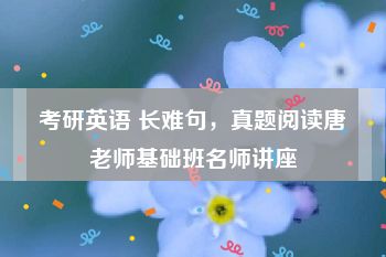 考研英语 长难句，真题阅读唐老师基础班名师讲座