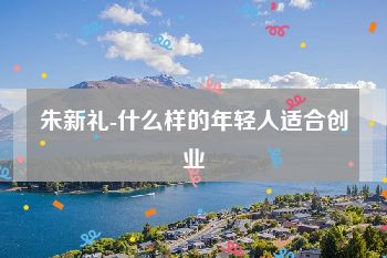 朱新礼-什么样的年轻人适合创业