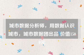 城市数据分析师，用数据认识城市，城市数据团出品 价值1500元