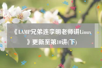 《LAMP兄弟连李明老师讲Linux》更新至第10讲(下)