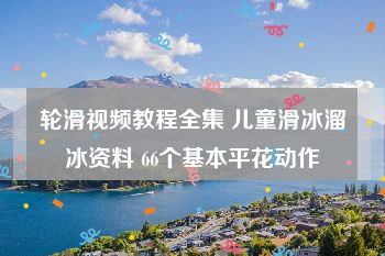 轮滑视频教程全集 儿童滑冰溜冰资料 66个基本平花动作