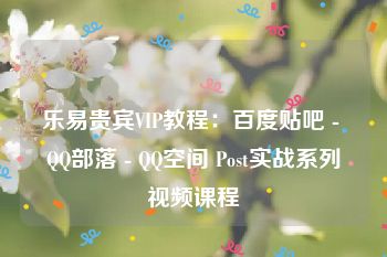 乐易贵宾VIP教程：百度贴吧 - QQ部落 - QQ空间 Post实战系列视频课程