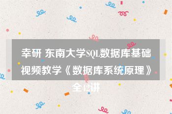 幸研 东南大学SQL数据库基础视频教学《数据库系统原理》全42讲