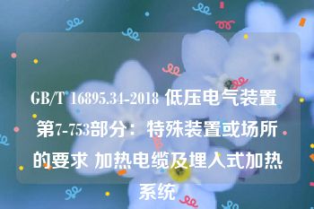 GB/T 16895.34-2018 低压电气装置 第7-753部分：特殊装置或场所的要求 加热电缆及埋入式加热系统