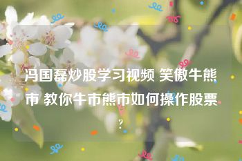 冯国磊炒股学习视频 笑傲牛熊市 教你牛市熊市如何操作股票?