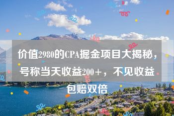 价值2980的CPA掘金项目大揭秘，号称当天收益200+，不见收益包赔双倍