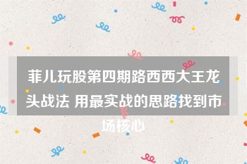 菲儿玩股第四期路西西大王龙头战法 用最实战的思路找到市场核心