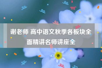 谢老师 高中语文秋季各板块全面精讲名师讲座全