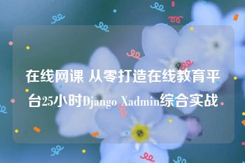 在线网课 从零打造在线教育平台25小时Django Xadmin综合实战