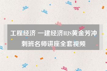 工程经济 一建经济HJS黄金芳冲刺班名师讲座全套视频