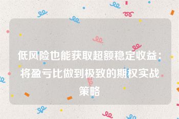 低风险也能获取超额稳定收益：将盈亏比做到极致的期权实战策略