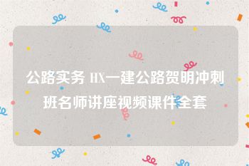 公路实务 HX一建公路贺明冲刺班名师讲座视频课件全套