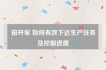 田开军 如何有效下达生产任务及控制进度