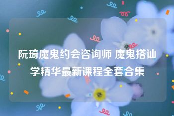 阮琦魔鬼约会咨询师 魔鬼搭讪学精华最新课程全套合集