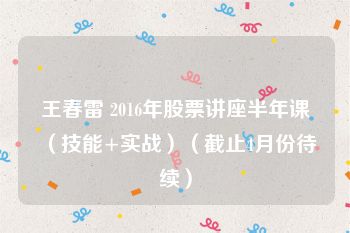 王春雷 2016年股票讲座半年课（技能+实战）（截止4月份待续）